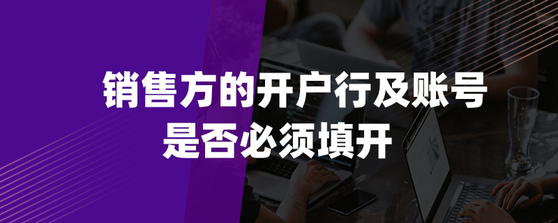 銷售方的開(kāi)戶行及賬號(hào)是否必須填開(kāi)