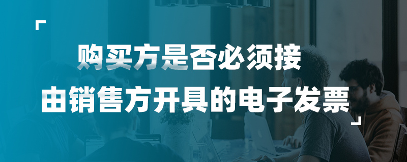 購(gòu)買方是否必須接受由銷售方開(kāi)具的電子發(fā)票