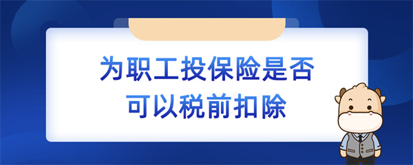 為職工投保險(xiǎn)是否可以稅前扣除