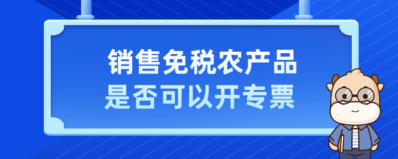 銷售免稅農(nóng)產(chǎn)品是否可以開專票