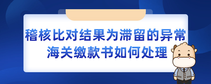 稽核比對結(jié)果為滯留的異常海關(guān)繳款書如何處理