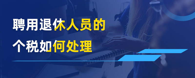 聘用退休人員的個(gè)稅如何處理