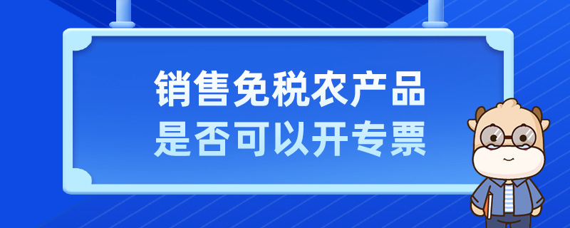 銷售免稅農(nóng)產(chǎn)品是否可以開專票
