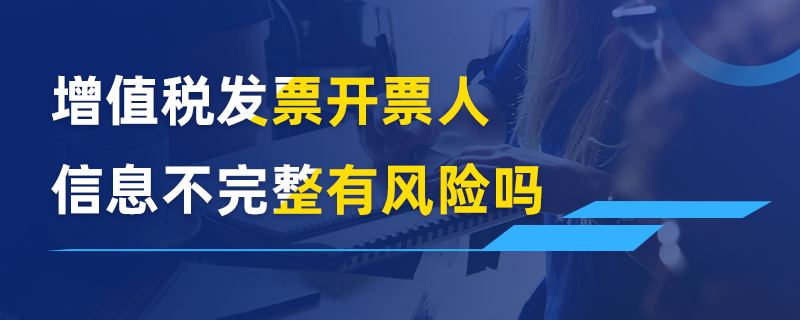 增值稅發(fā)票開票人信息不完整有風(fēng)險(xiǎn)嗎