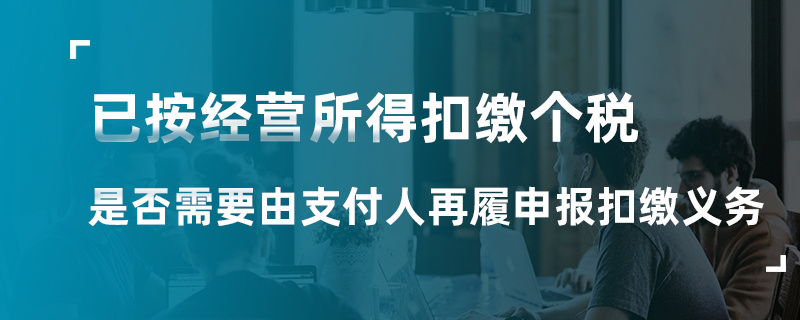 已按經(jīng)營(yíng)所得扣繳個(gè)稅是否要由支付人再履申報(bào)