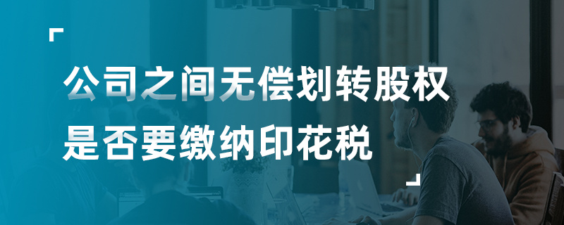 公司之間無償劃轉(zhuǎn)股權(quán)是否要繳納印花稅