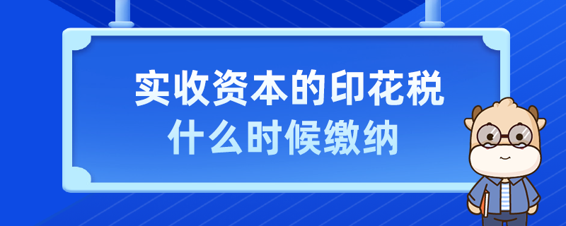 實(shí)收資本的印花稅什么時(shí)候繳納