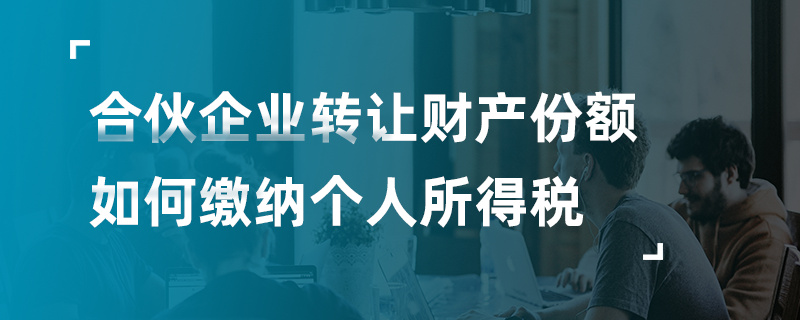 合伙企業(yè)轉(zhuǎn)讓財(cái)產(chǎn)份額如何繳納個(gè)人所得稅
