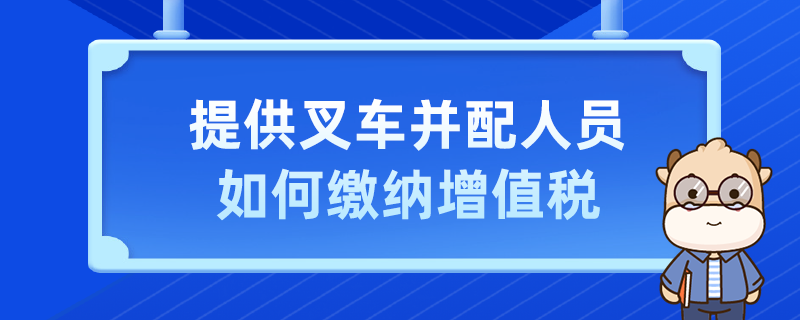提供叉車并配人員如何繳納增值稅