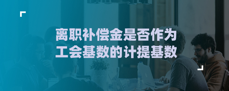 離職補(bǔ)償金是否作為工會(huì)經(jīng)費(fèi)的計(jì)提基數(shù)