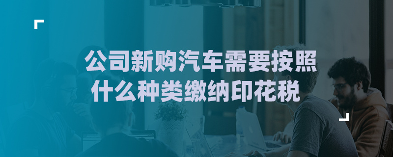 公司新購汽車需要按照什么種類繳納印花稅