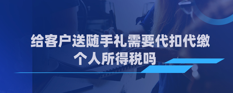 給客戶送隨手禮需要代扣代繳個(gè)人所得稅嗎