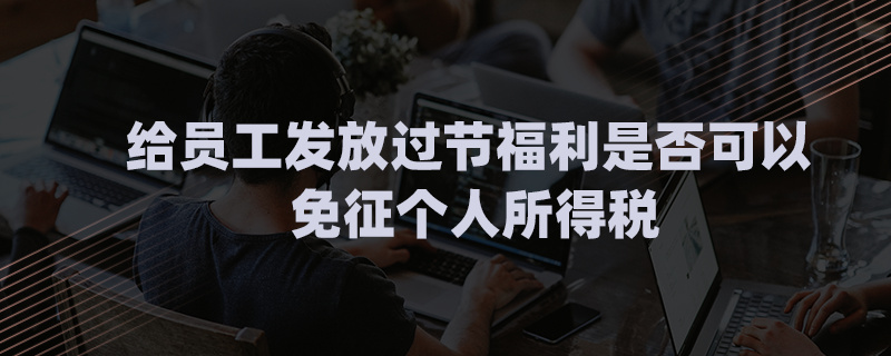 給員工發(fā)放過節(jié)福利是否可以免征個(gè)人所得稅