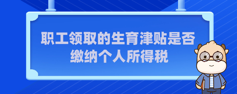 職工領(lǐng)取的生育津貼是否繳納個(gè)人所得稅
