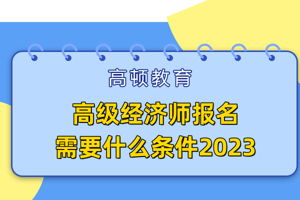 高級經(jīng)濟(jì)師報名需要什么條件2023