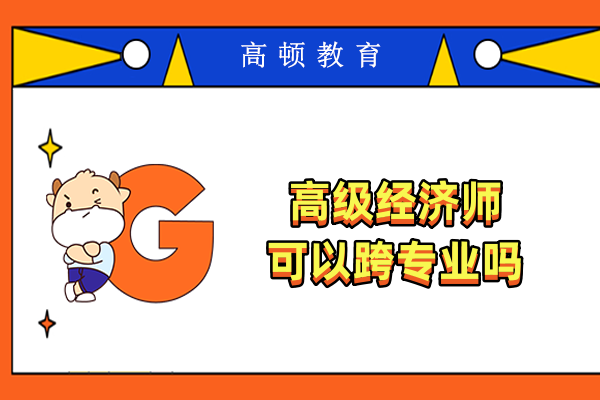 高級(jí)經(jīng)濟(jì)師可以跨專業(yè)嗎