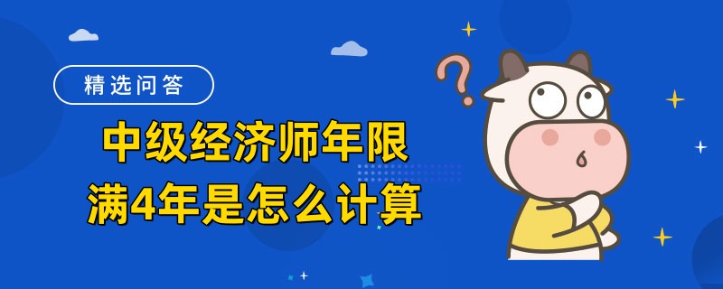 中級(jí)經(jīng)濟(jì)師年限滿(mǎn)4年是怎么計(jì)算