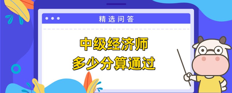 2023中級經(jīng)濟(jì)師多少分算通過