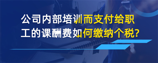 公司內(nèi)部培訓(xùn)而支付給職工的課酬費(fèi)如何繳納個
