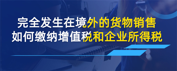 完全發(fā)生在境外的貨物銷(xiāo)售如何繳納增值稅和企