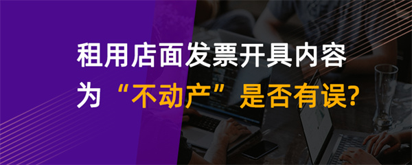 租用店面發(fā)票開(kāi)具內(nèi)容為“不動(dòng)產(chǎn)”是否有誤？