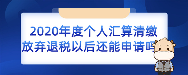 2020 年度個(gè)人匯算清繳放棄退稅以后還能申請(qǐng)嗎？